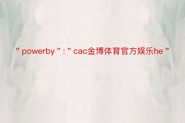 ＂powerby＂:＂cac金博体育官方娱乐he＂