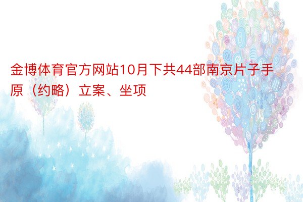 金博体育官方网站10月下共44部南京片子手原（约略）立案、坐项