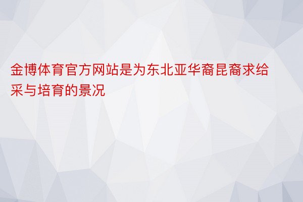 金博体育官方网站是为东北亚华裔昆裔求给采与培育的景况