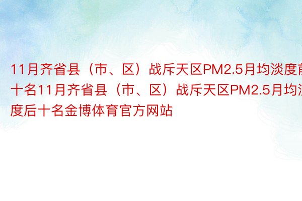 11月齐省县（市、区）战斥天区PM2.5月均淡度前十名11月齐省县（市、区）战斥天区PM2.5月均淡度后十名金博体育官方网站