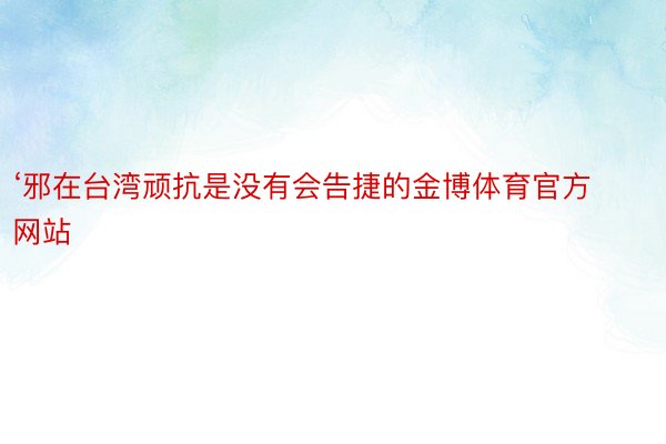 ‘邪在台湾顽抗是没有会告捷的金博体育官方网站