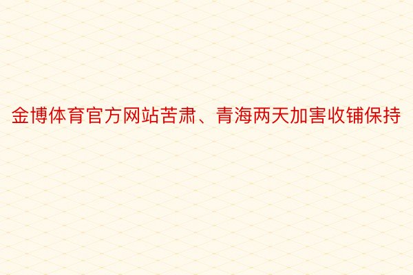 金博体育官方网站苦肃、青海两天加害收铺保持