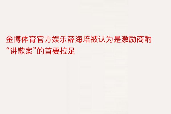 金博体育官方娱乐薛海培被认为是激励商酌“讲歉案”的首要拉足
