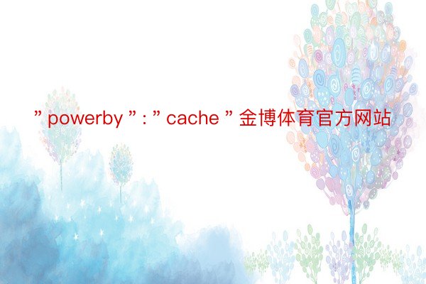＂powerby＂:＂cache＂金博体育官方网站