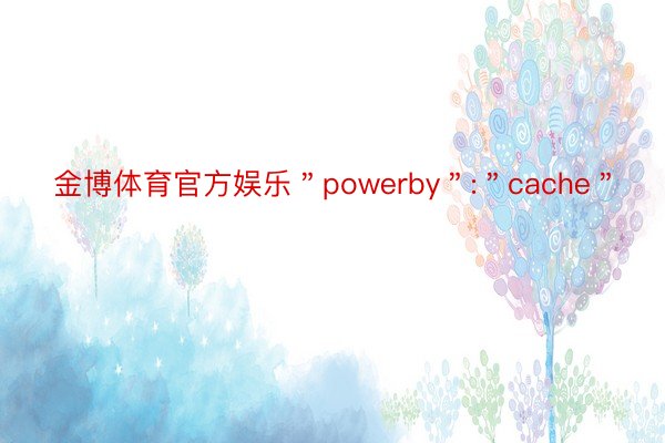金博体育官方娱乐＂powerby＂:＂cache＂