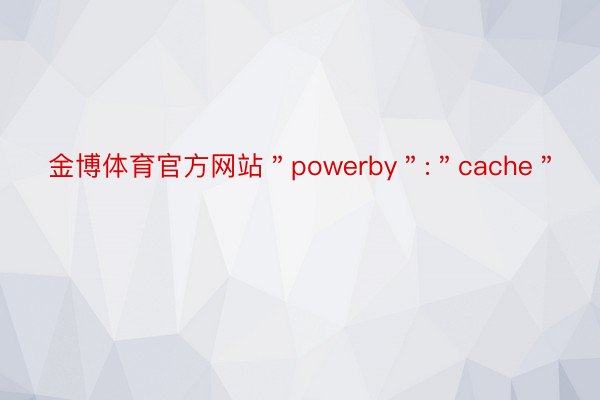 金博体育官方网站＂powerby＂:＂cache＂