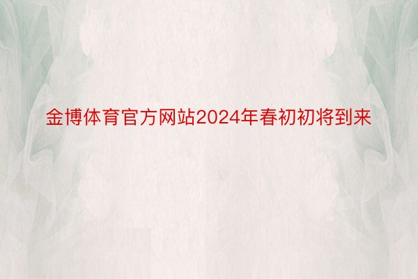 金博体育官方网站2024年春初初将到来