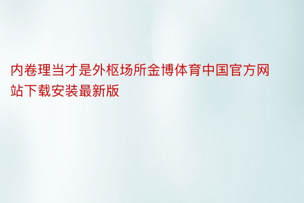 内卷理当才是外枢场所金博体育中国官方网站下载安装最新版