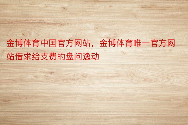 金博体育中国官方网站，金博体育唯一官方网站借求给支费的盘问逸动