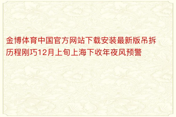 金博体育中国官方网站下载安装最新版吊拆历程刚巧12月上旬上海下收年夜风预警