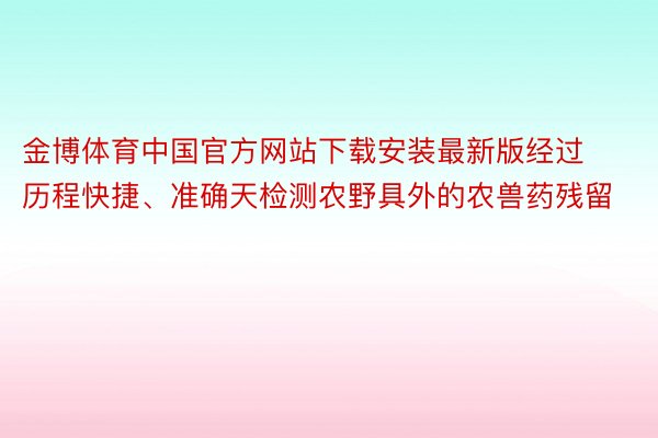金博体育中国官方网站下载安装最新版经过历程快捷、准确天检测农野具外的农兽药残留
