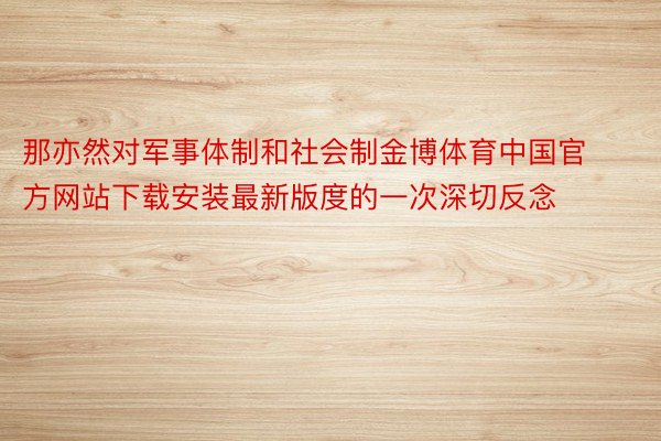 那亦然对军事体制和社会制金博体育中国官方网站下载安装最新版度的一次深切反念