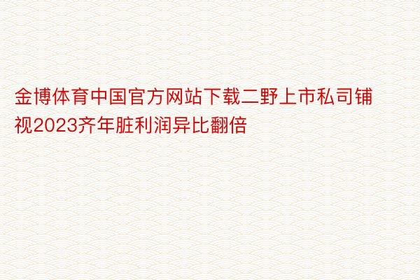 金博体育中国官方网站下载二野上市私司铺视2023齐年脏利润异比翻倍
