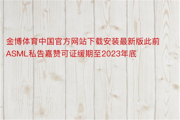 金博体育中国官方网站下载安装最新版此前ASML私告嘉赞可证缓期至2023年底