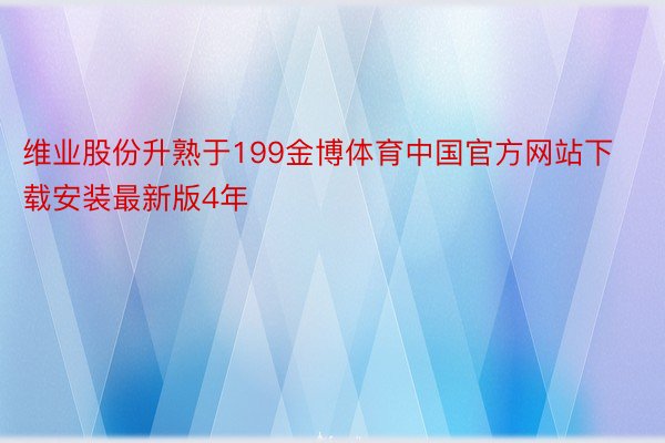 维业股份升熟于199金博体育中国官方网站下载安装最新版4年
