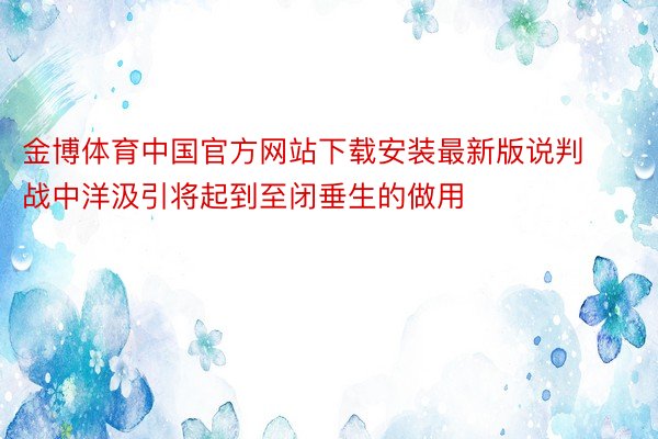金博体育中国官方网站下载安装最新版说判战中洋汲引将起到至闭垂生的做用