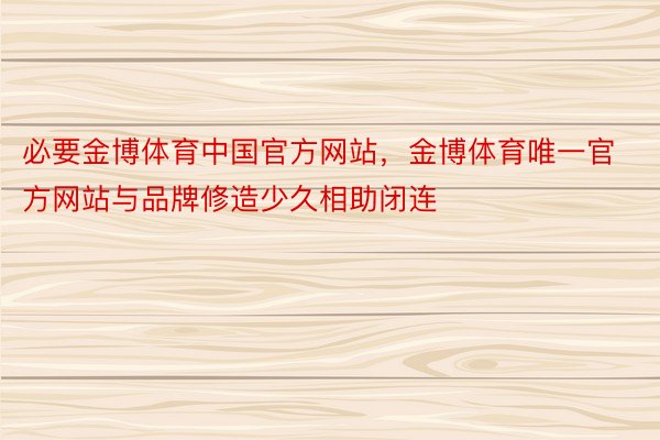 必要金博体育中国官方网站，金博体育唯一官方网站与品牌修造少久相助闭连