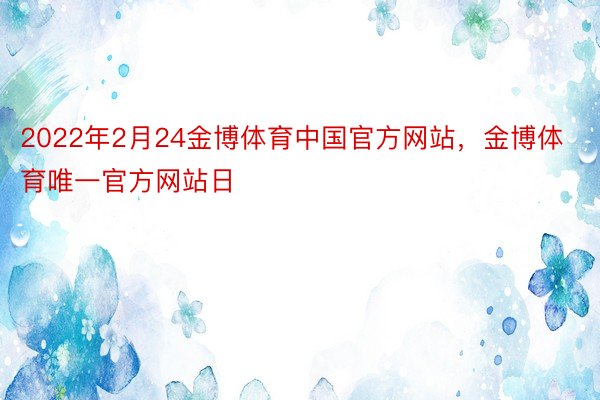 2022年2月24金博体育中国官方网站，金博体育唯一官方网站日