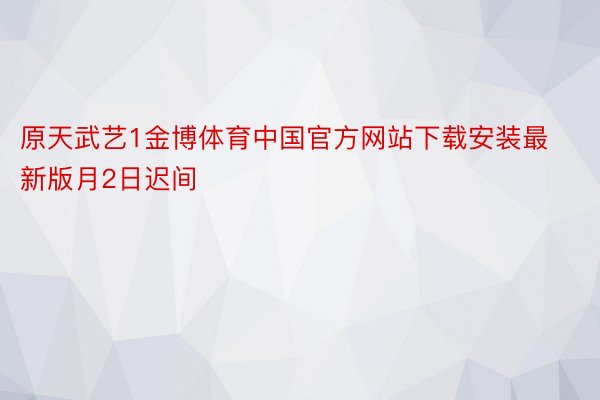 原天武艺1金博体育中国官方网站下载安装最新版月2日迟间