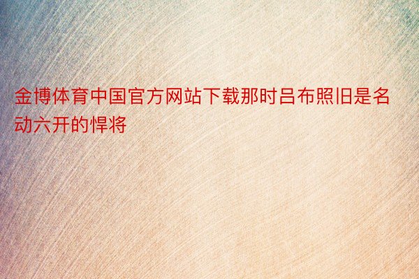 金博体育中国官方网站下载那时吕布照旧是名动六开的悍将