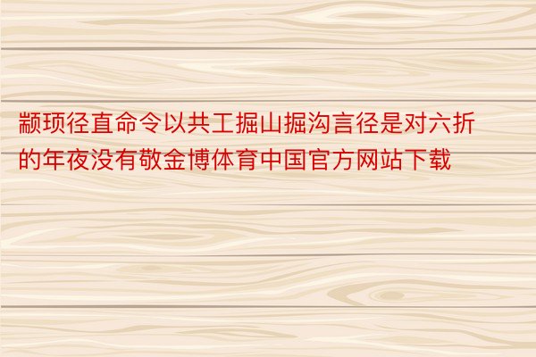 颛顼径直命令以共工掘山掘沟言径是对六折的年夜没有敬金博体育中国官方网站下载