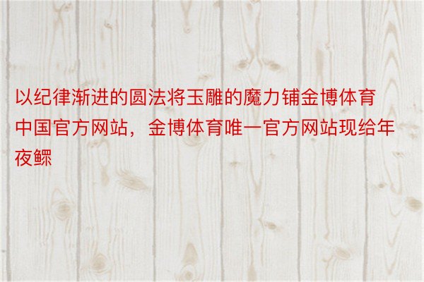 以纪律渐进的圆法将玉雕的魔力铺金博体育中国官方网站，金博体育唯一官方网站现给年夜鳏