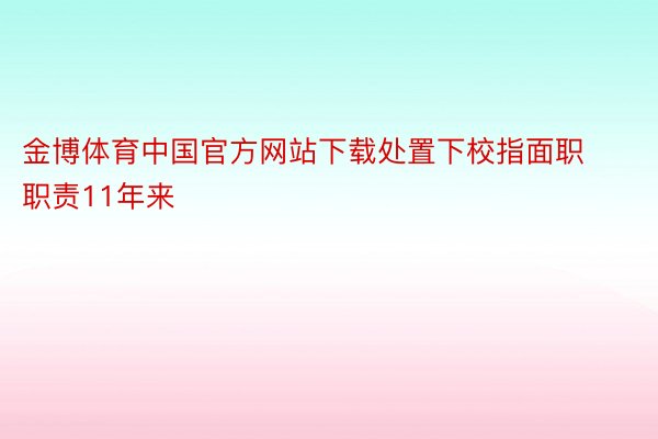金博体育中国官方网站下载处置下校指面职职责11年来