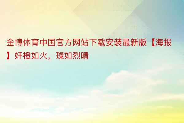 金博体育中国官方网站下载安装最新版【海报】奸橙如火，璨如烈晴 ​​
