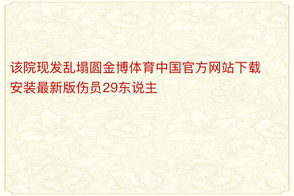 该院现发乱塌圆金博体育中国官方网站下载安装最新版伤员29东说主