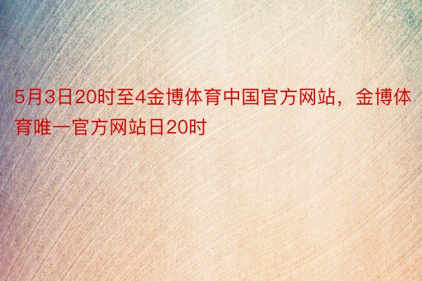 5月3日20时至4金博体育中国官方网站，金博体育唯一官方网站日20时