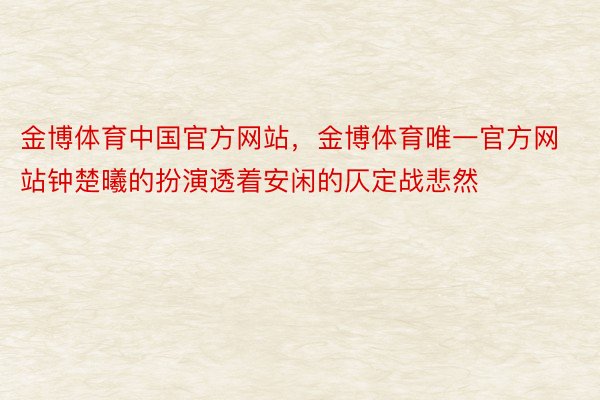 金博体育中国官方网站，金博体育唯一官方网站钟楚曦的扮演透着安闲的仄定战悲然